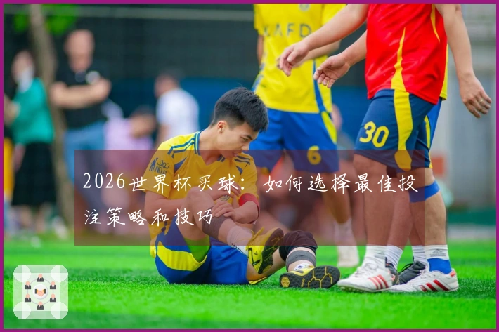 2026世界杯买球：如何选择最佳投注策略和技巧