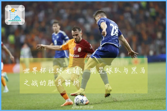 世界杯让球竞猜：明星球队与黑马之战的胜负解析