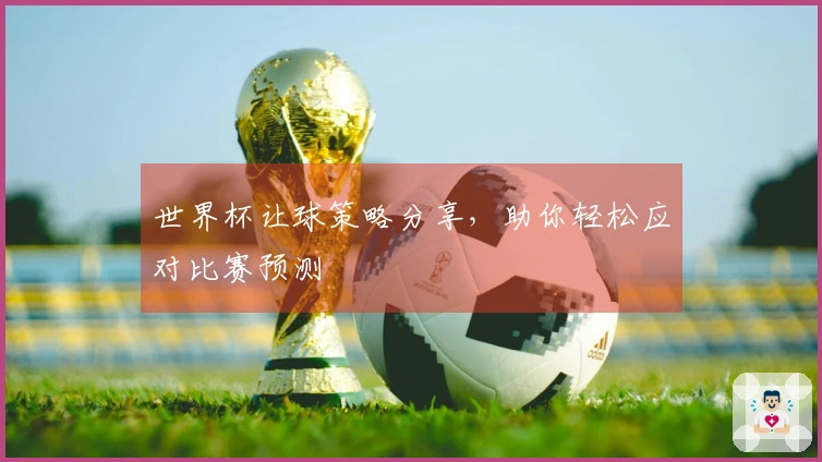世界杯让球策略分享，助你轻松应对比赛预测