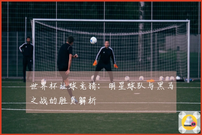 世界杯让球竞猜：明星球队与黑马之战的胜负解析
