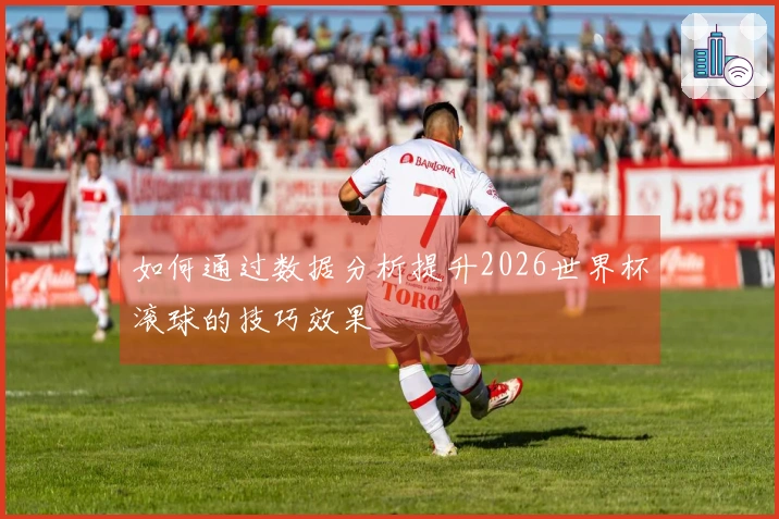 如何通过数据分析提升2026世界杯滚球的技巧效果