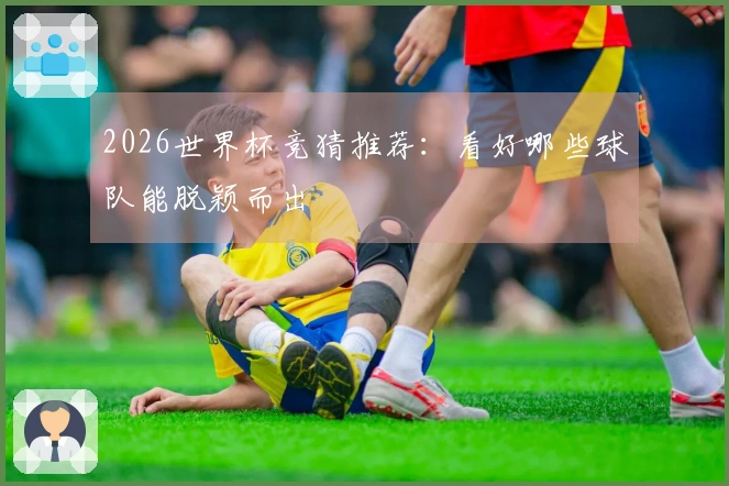 2026世界杯竞猜推荐：看好哪些球队能脱颖而出